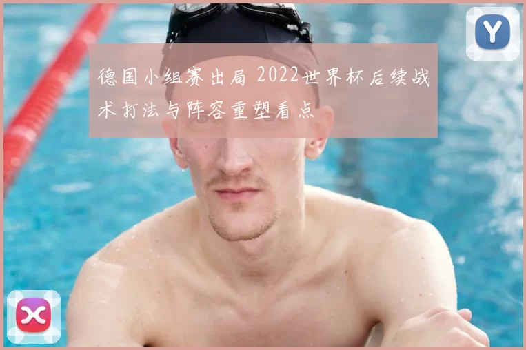 德国小组赛出局 2022世界杯后续战术打法与阵容重塑看点