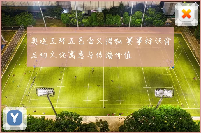 奥运五环五色含义揭秘 赛事标识背后的文化寓意与传播价值