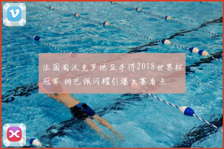 法国淘汰克罗地亚夺得2018世界杯冠军 姆巴佩闪耀引爆决赛看点