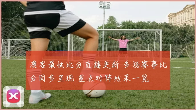 澳客最快比分直播更新 多场赛事比分同步呈现 重点对阵结果一览