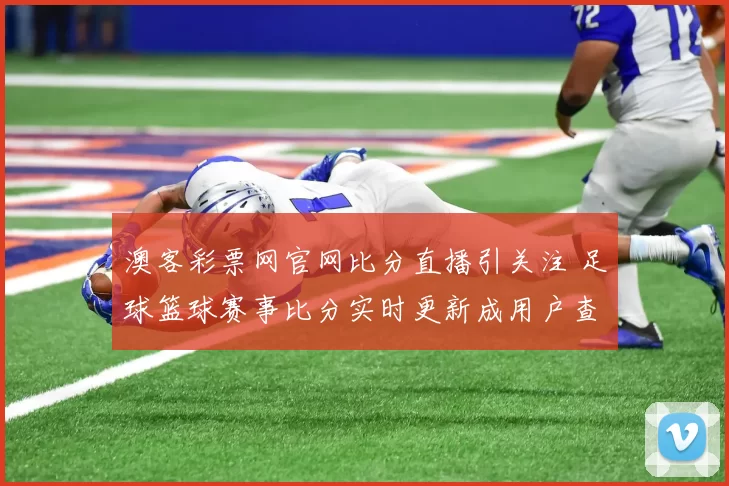 澳客彩票网官网比分直播引关注 足球篮球赛事比分实时更新成用户查询入口