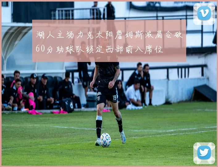 湖人主场力克太阳詹姆斯浓眉合砍60分助球队锁定西部前八席位