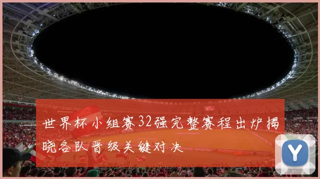 世界杯小组赛32强完整赛程出炉揭晓各队晋级关键对决