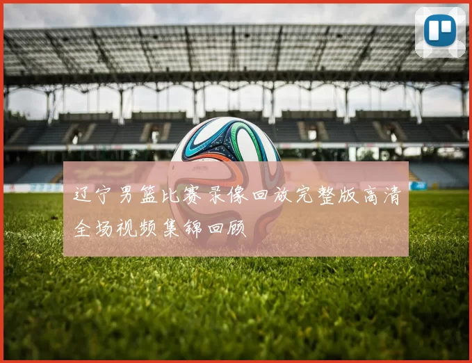 辽宁男篮比赛录像回放完整版高清全场视频集锦回顾