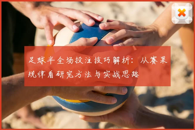 足球半全场投注技巧解析：从赛果规律看研究方法与实战思路