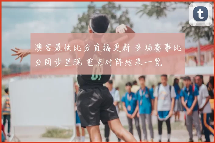 澳客最快比分直播更新 多场赛事比分同步呈现 重点对阵结果一览