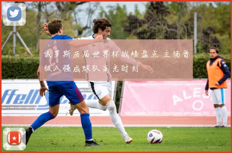 俄罗斯历届世界杯战绩盘点 主场晋级八强成球队高光时刻