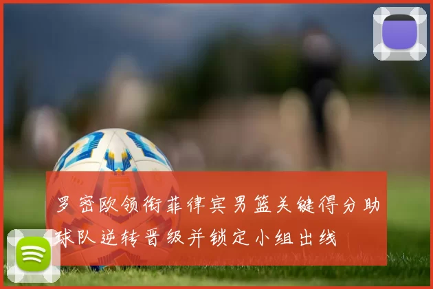 罗密欧领衔菲律宾男篮关键得分助球队逆转晋级并锁定小组出线
