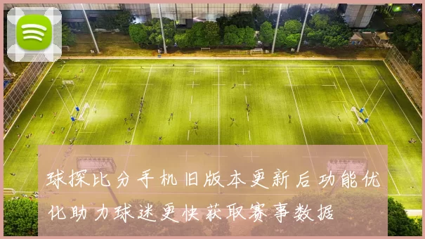 球探比分手机旧版本更新后功能优化助力球迷更快获取赛事数据