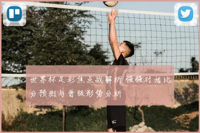 世界杯足彩焦点战解析 强强对话比分预测与晋级形势分析