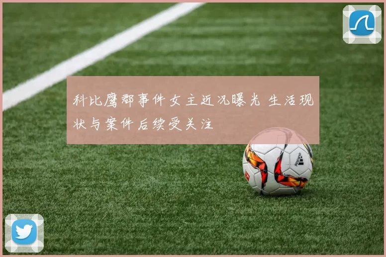 科比鹰郡事件女主近况曝光 生活现状与案件后续受关注