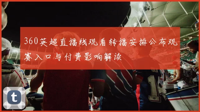 360英超直播线观看转播安排公布观赛入口与付费影响解读