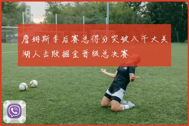 詹姆斯季后赛总得分突破八千大关湖人击败掘金晋级总决赛