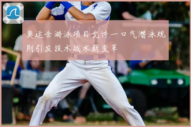 奥运会游泳项目允许一口气潜泳规则引发技术战术新变革
