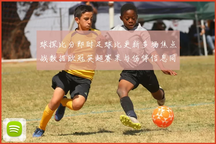 球探比分即时足球比更新多场焦点战数据欧冠英超赛果与伤停信息同步发布