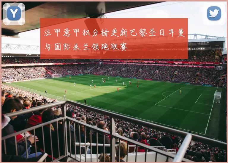 法甲意甲积分榜更新巴黎圣日耳曼与国际米兰领跑联赛