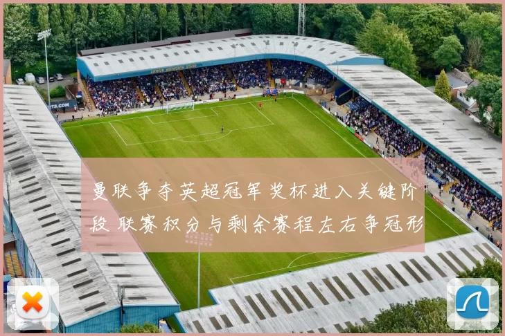 曼联争夺英超冠军奖杯进入关键阶段 联赛积分与剩余赛程左右争冠形势