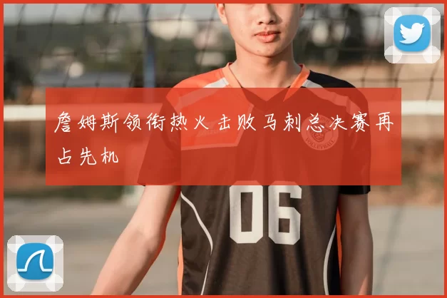 詹姆斯领衔热火击败马刺总决赛再占先机